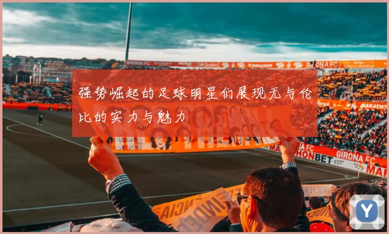 强势崛起的足球明星们展现无与伦比的实力与魅力