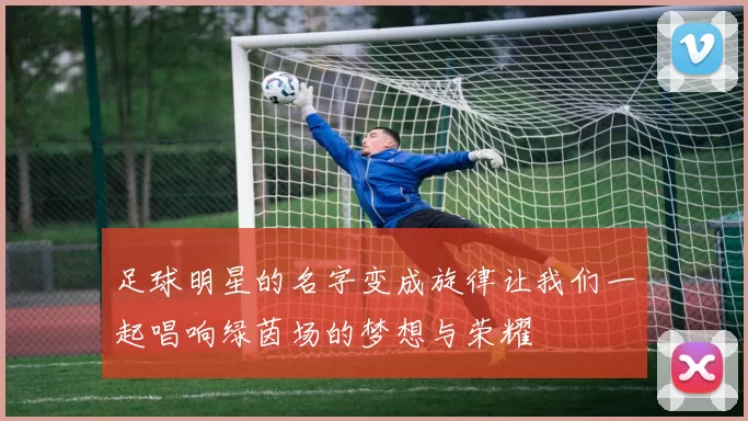 足球明星的名字变成旋律让我们一起唱响绿茵场的梦想与荣耀