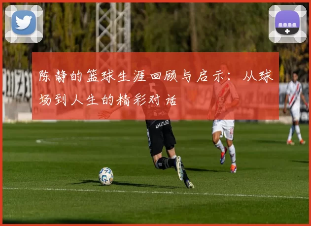陈静的篮球生涯回顾与启示：从球场到人生的精彩对话