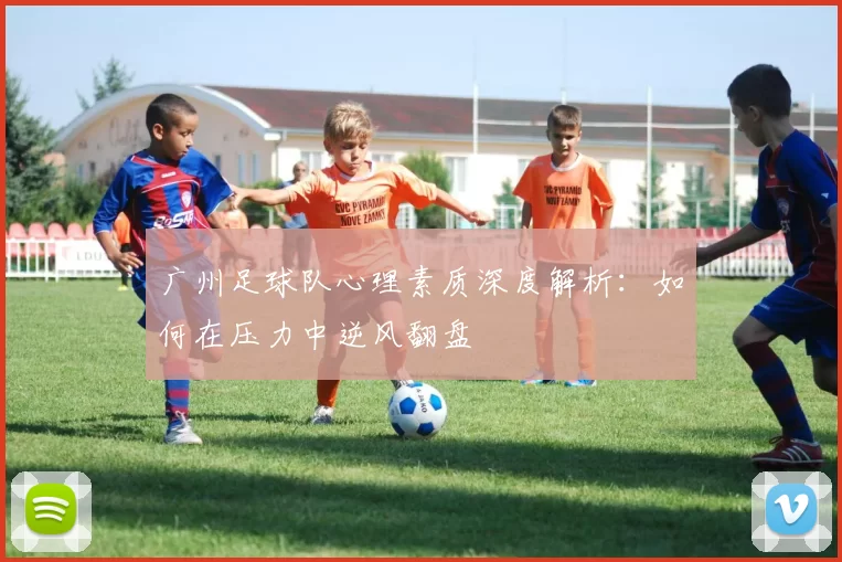 广州足球队心理素质深度解析：如何在压力中逆风翻盘