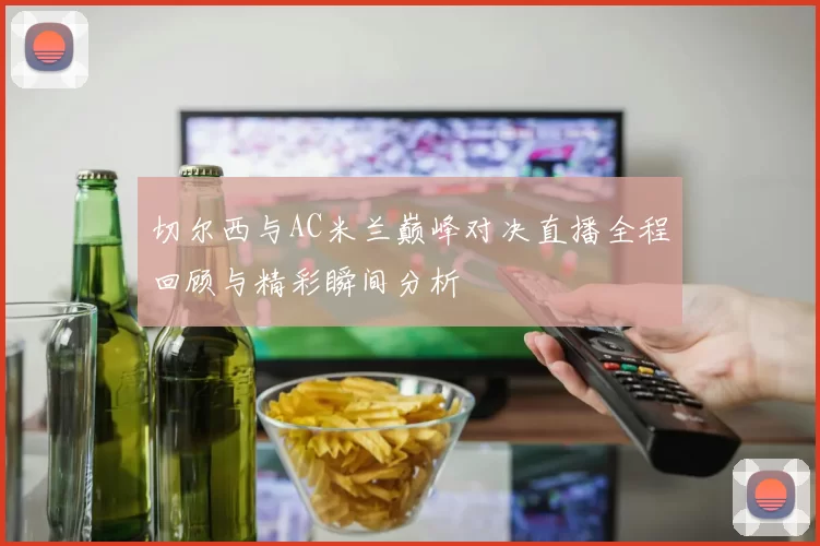 切尔西与AC米兰巅峰对决直播全程回顾与精彩瞬间分析