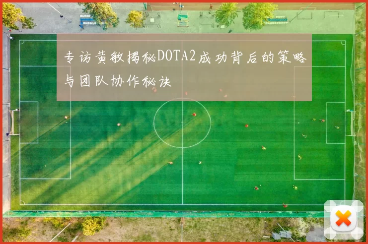 专访黄敏揭秘DOTA2成功背后的策略与团队协作秘诀