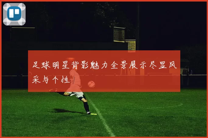 足球明星背影魅力全景展示尽显风采与个性
