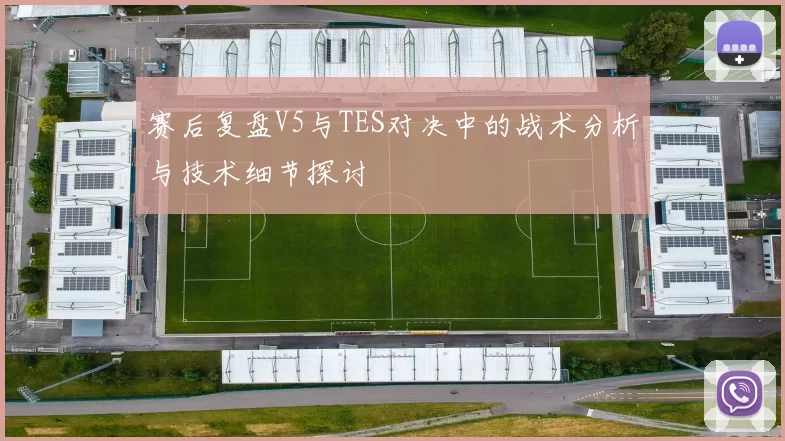 赛后复盘V5与TES对决中的战术分析与技术细节探讨