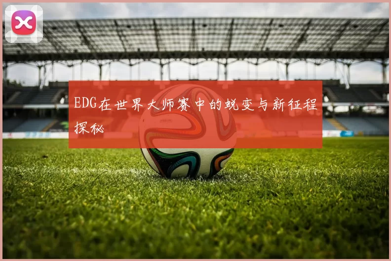 EDG在世界大师赛中的蜕变与新征程探秘