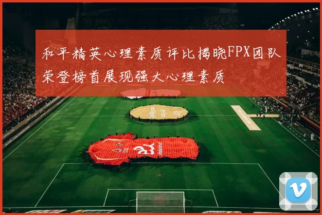 和平精英心理素质评比揭晓FPX团队荣登榜首展现强大心理素质