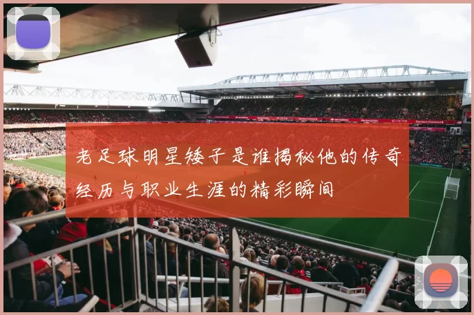 老足球明星矮子是谁揭秘他的传奇经历与职业生涯的精彩瞬间