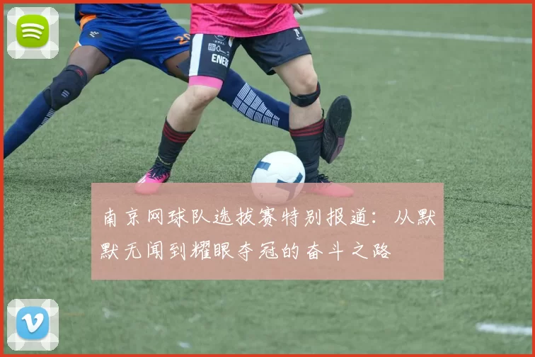 南京网球队选拔赛特别报道：从默默无闻到耀眼夺冠的奋斗之路