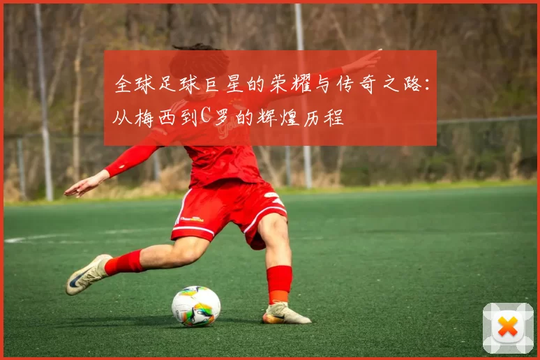 全球足球巨星的荣耀与传奇之路：从梅西到C罗的辉煌历程