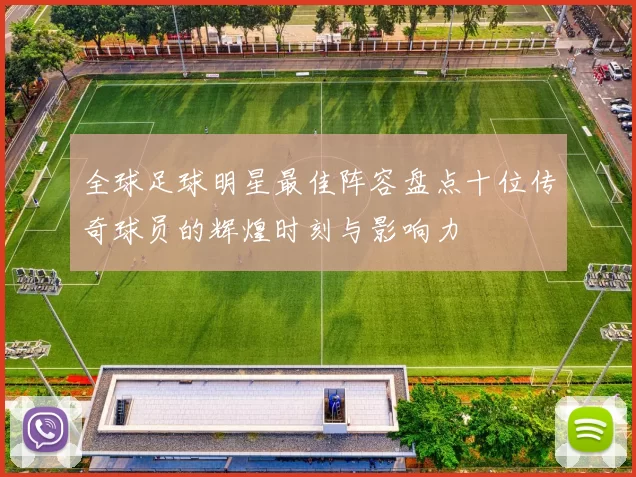 全球足球明星最佳阵容盘点十位传奇球员的辉煌时刻与影响力