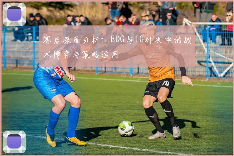 赛后深度分析：EDG与IG对决中的战术博弈与策略运用