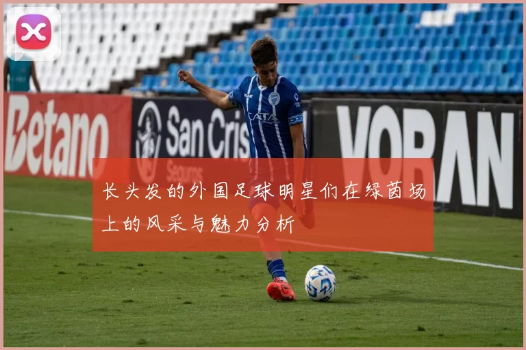 长头发的外国足球明星们在绿茵场上的风采与魅力分析