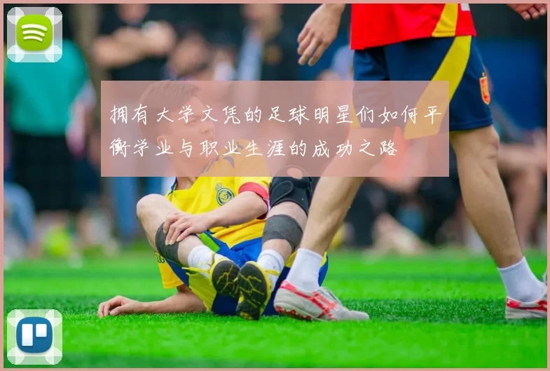 拥有大学文凭的足球明星们如何平衡学业与职业生涯的成功之路