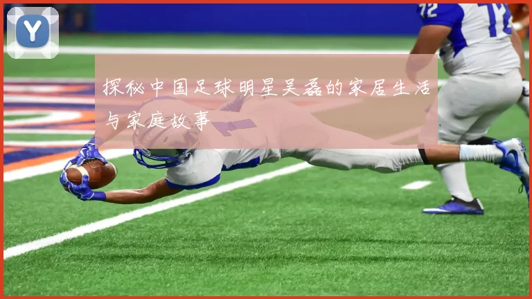 探秘中国足球明星吴磊的家居生活与家庭故事
