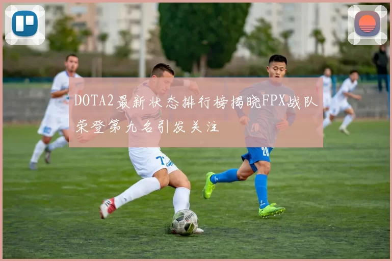 DOTA2最新状态排行榜揭晓FPX战队荣登第九名引发关注