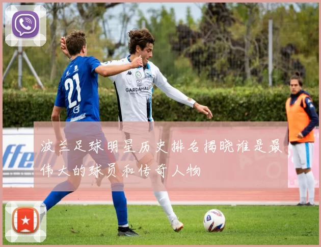 波兰足球明星历史排名揭晓谁是最伟大的球员和传奇人物