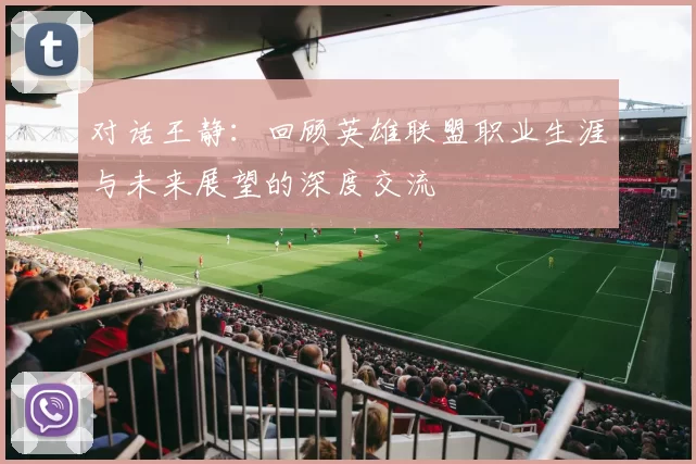 对话王静：回顾英雄联盟职业生涯与未来展望的深度交流