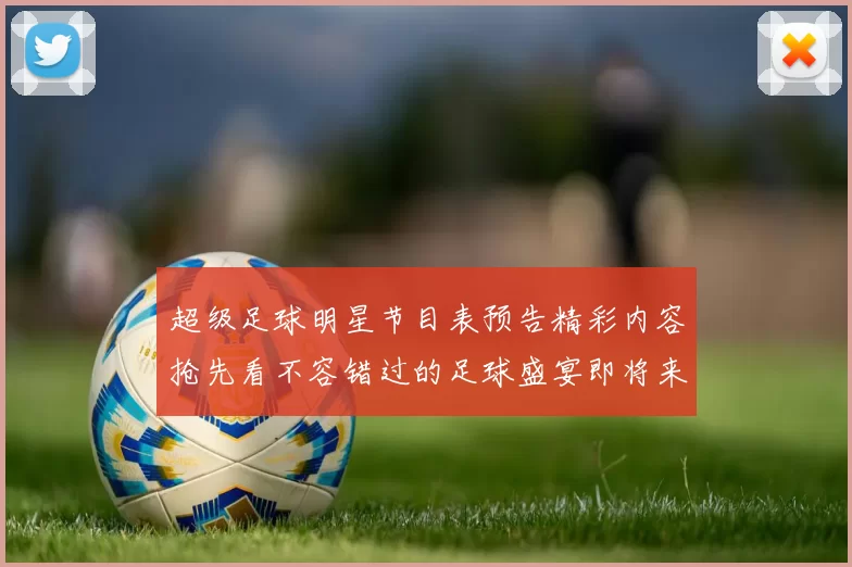 超级足球明星节目表预告精彩内容抢先看不容错过的足球盛宴即将来袭