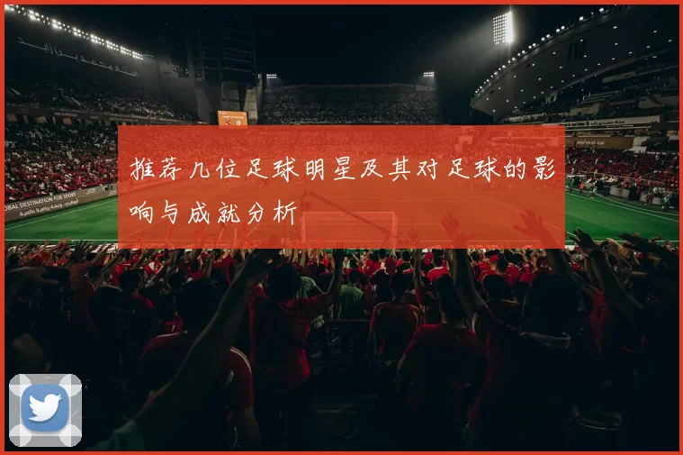 推荐几位足球明星及其对足球的影响与成就分析