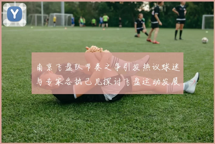 南京飞盘队节奏之争引发热议球迷与专家各执己见探讨飞盘运动发展