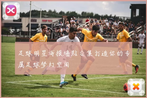 足球明星海报墙贴合集打造你的专属足球梦幻空间