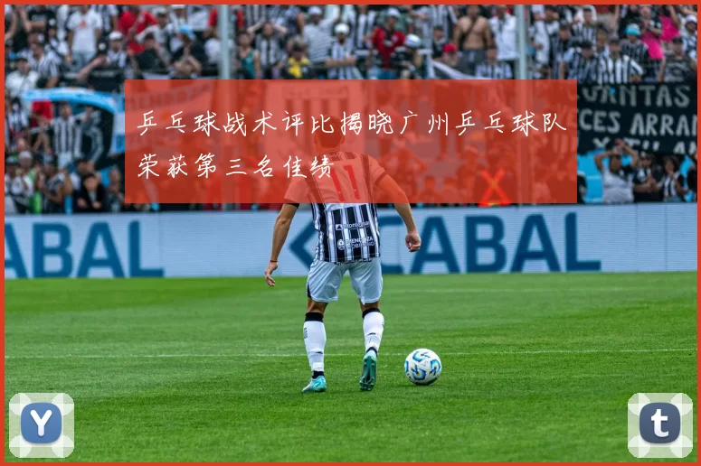 乒乓球战术评比揭晓广州乒乓球队荣获第三名佳绩
