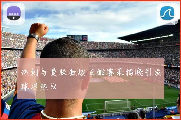 热刺与曼联激战正酣赛果揭晓引发球迷热议