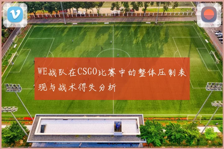 WE战队在CSGO比赛中的整体压制表现与战术得失分析