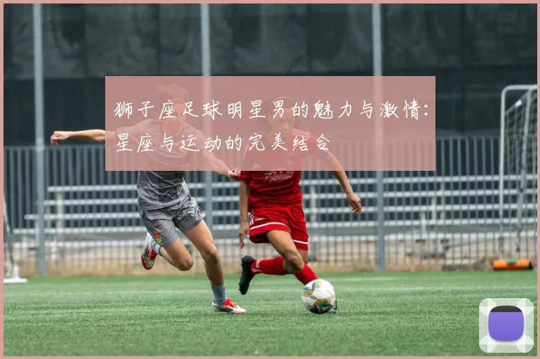 狮子座足球明星男的魅力与激情：星座与运动的完美结合