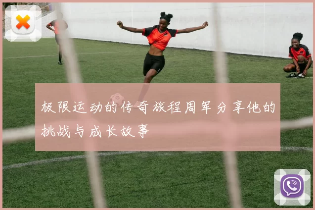 极限运动的传奇旅程周军分享他的挑战与成长故事