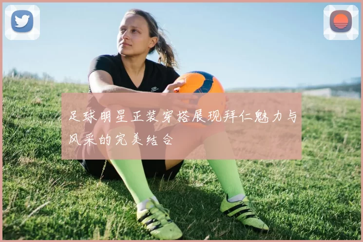 足球明星正装穿搭展现拜仁魅力与风采的完美结合