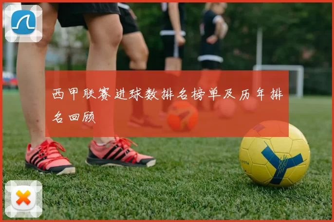 西甲联赛进球数排名榜单及历年排名回顾