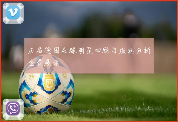 历届德国足球明星回顾与成就分析全景展示