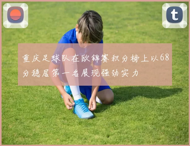重庆足球队在欧锦赛积分榜上以68分稳居第一名展现强劲实力