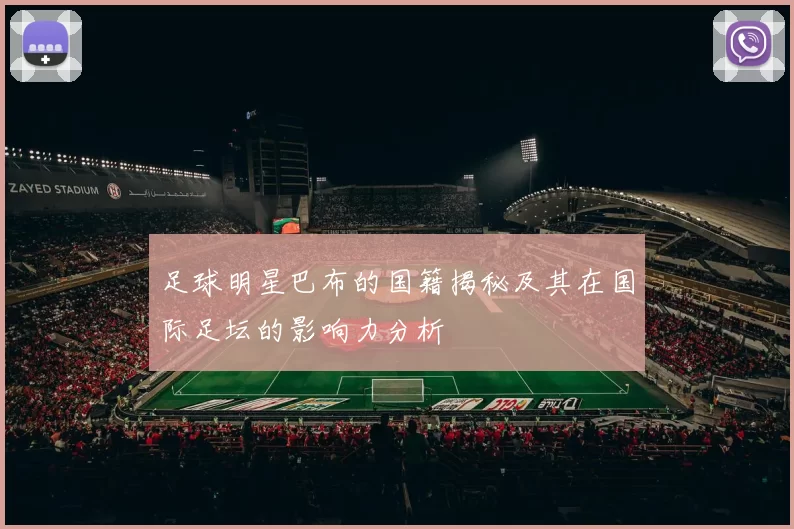 足球明星巴布的国籍揭秘及其在国际足坛的影响力分析