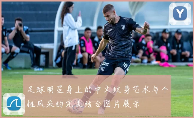 足球明星身上的中文纹身艺术与个性风采的完美结合图片展示