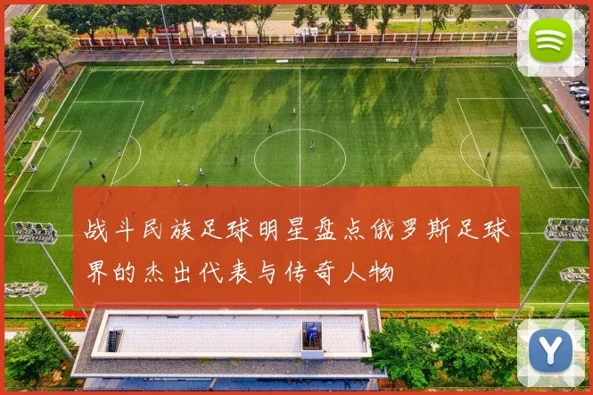 战斗民族足球明星盘点俄罗斯足球界的杰出代表与传奇人物