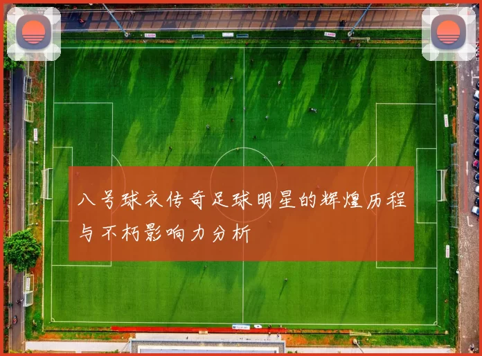 八号球衣传奇足球明星的辉煌历程与不朽影响力分析