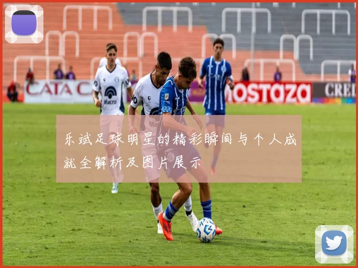 乐斌足球明星的精彩瞬间与个人成就全解析及图片展示