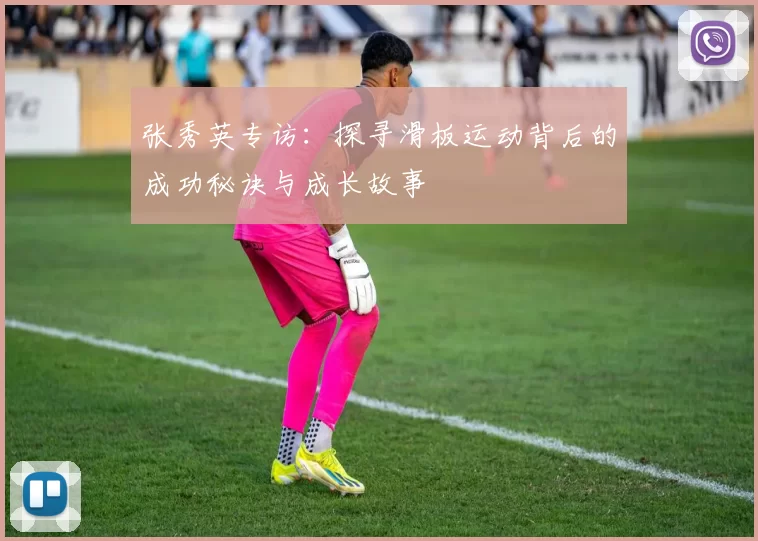 张秀英专访：探寻滑板运动背后的成功秘诀与成长故事