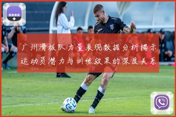 广州滑板队力量表现数据分析揭示运动员潜力与训练效果的深度关系