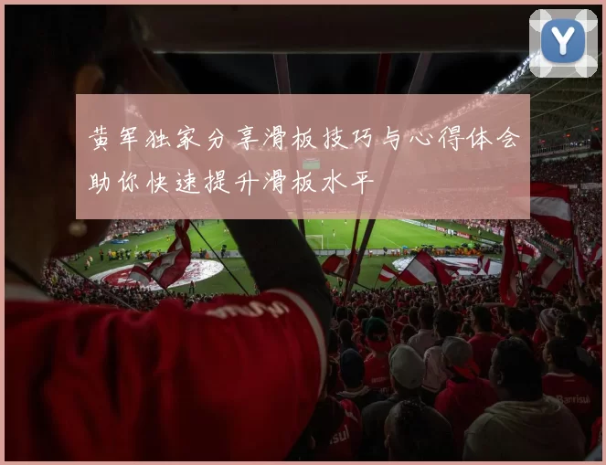 黄军独家分享滑板技巧与心得体会助你快速提升滑板水平
