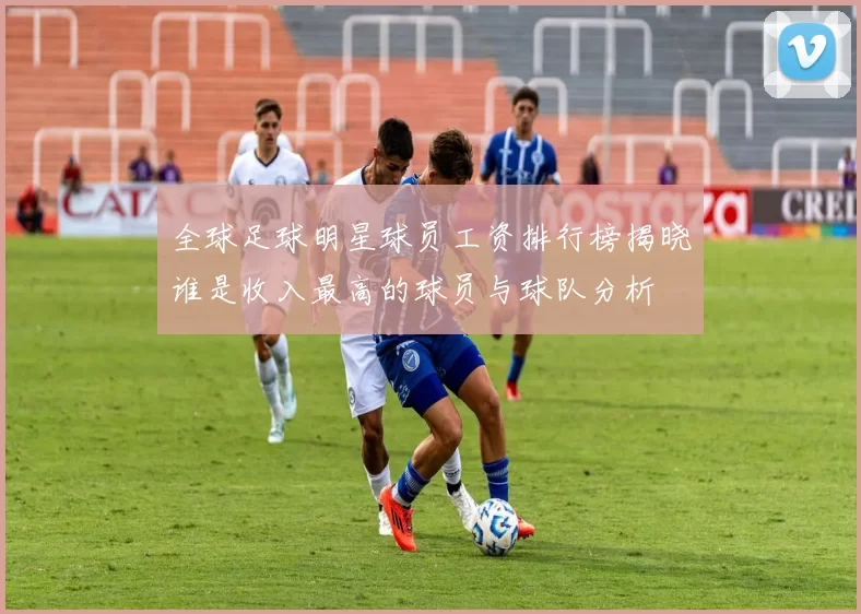 全球足球明星球员工资排行榜揭晓谁是收入最高的球员与球队分析
