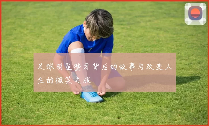足球明星整牙背后的故事与改变人生的微笑之旅