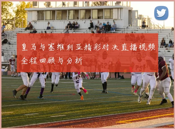 皇马与塞维利亚精彩对决直播视频全程回顾与分析
