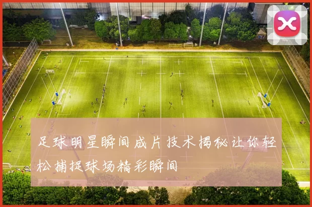 足球明星瞬间成片技术揭秘让你轻松捕捉球场精彩瞬间