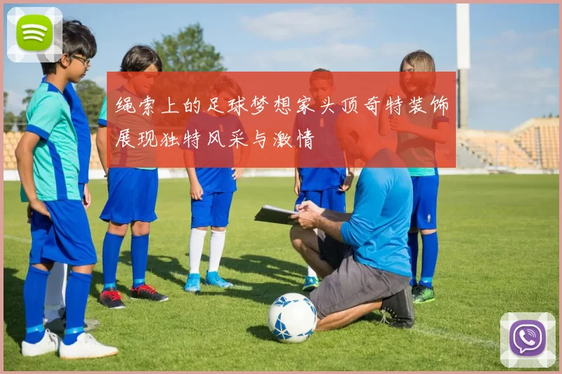 绳索上的足球梦想家头顶奇特装饰展现独特风采与激情