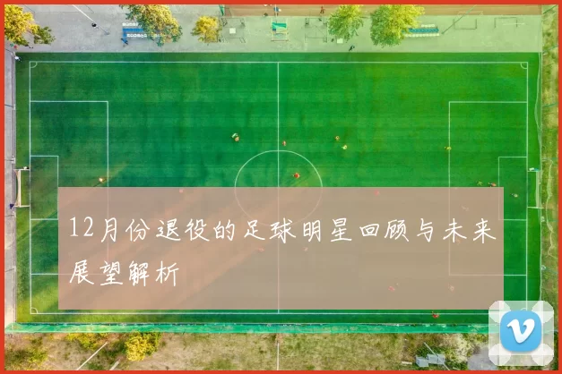 12月份退役的足球明星回顾与未来展望解析