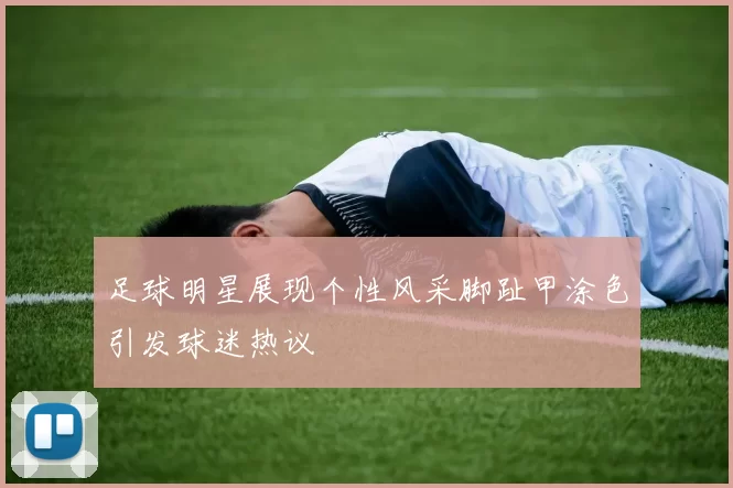 足球明星展现个性风采脚趾甲涂色引发球迷热议