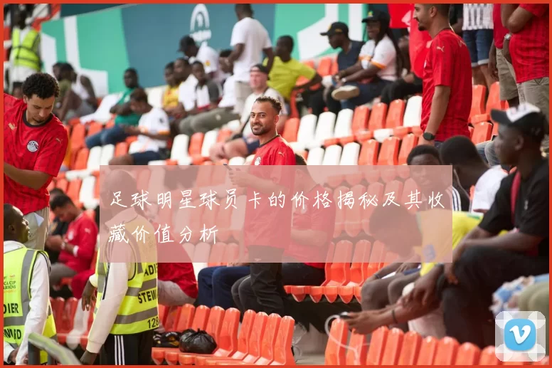 足球明星球员卡的价格揭秘及其收藏价值分析